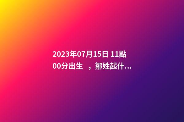 2023年07月15日 11點00分出生，鄒姓起什么名字好聽？名字要八字